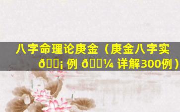 八字命理论庚金（庚金八字实 🐡 例 🐼 详解300例）